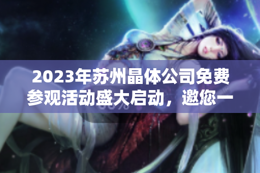 2023年蘇州晶體公司免費(fèi)參觀活動盛大啟動，邀您一同探索晶瑩世界