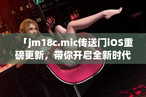 「jm18c.mic傳送門iOS重磅更新，帶你開啟全新時代」