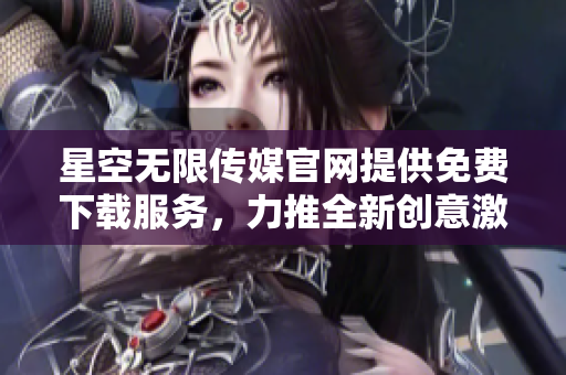 星空無限傳媒官網(wǎng)提供免費(fèi)下載服務(wù)，力推全新創(chuàng)意激發(fā)您的無限想象。