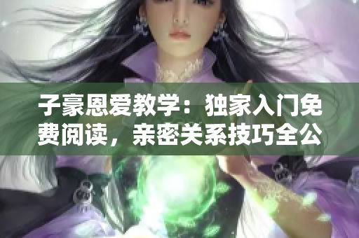 子豪恩愛教學(xué)：獨(dú)家入門免費(fèi)閱讀，親密關(guān)系技巧全公開