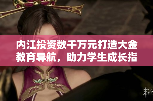 內(nèi)江投資數(shù)千萬(wàn)元打造大金教育導(dǎo)航，助力學(xué)生成長(zhǎng)指引