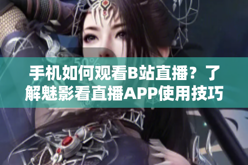 手機(jī)如何觀看B站直播？了解魅影看直播APP使用技巧