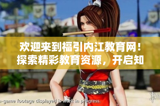 歡迎來(lái)到福引內(nèi)江教育網(wǎng)！探索精彩教育資源，開(kāi)啟知識(shí)之旅
