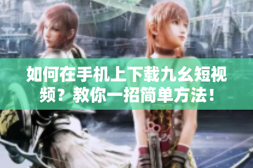 如何在手機上下載九幺短視頻？教你一招簡單方法！