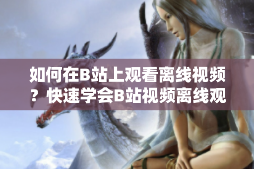如何在B站上觀看離線視頻？快速學會B站視頻離線觀看方法