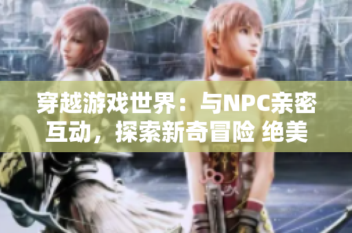 穿越游戲世界：與NPC親密互動，探索新奇冒險 絕美小說描寫