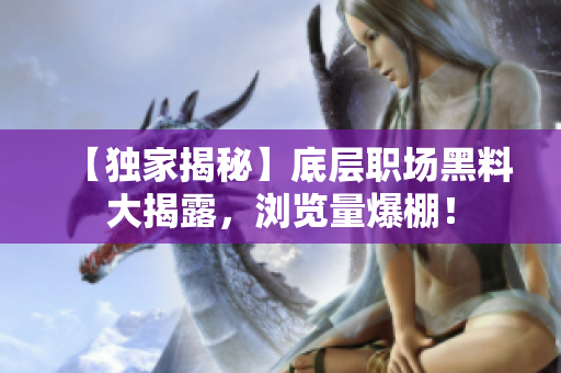 【獨家揭秘】底層職場黑料大揭露，瀏覽量爆棚！