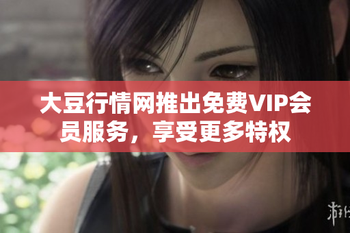 大豆行情網(wǎng)推出免費(fèi)VIP會員服務(wù)，享受更多特權(quán)