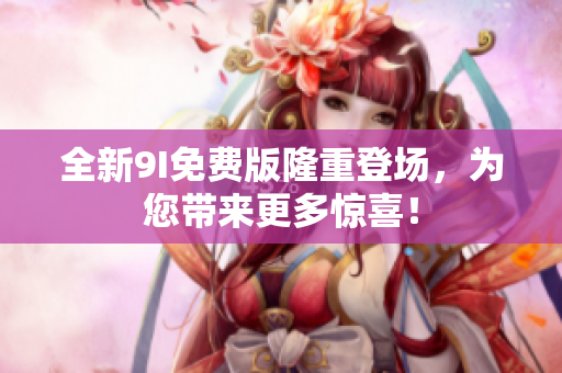 全新9I免費(fèi)版隆重登場，為您帶來更多驚喜！