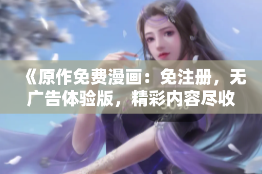 《原作免費(fèi)漫畫：免注冊，無廣告體驗(yàn)版，精彩內(nèi)容盡收眼底》