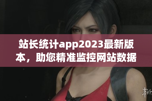 站長統(tǒng)計app2023最新版本，助您精準(zhǔn)監(jiān)控網(wǎng)站數(shù)據(jù)