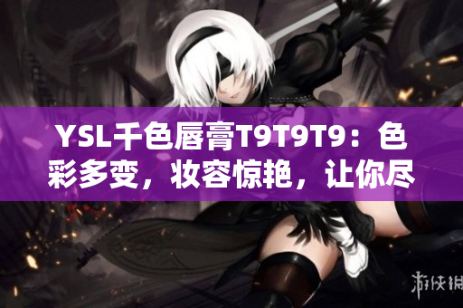 YSL千色唇膏T9T9T9：色彩多變，妝容驚艷，讓你盡情展現(xiàn)迷人魅力!
