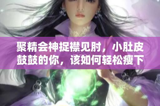 聚精會神捉襟見肘，小肚皮鼓鼓的你，該如何輕松瘦下來？