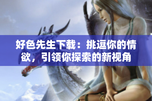 好色先生下載：挑逗你的情欲，引領(lǐng)你探索的新視角