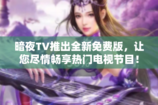 暗夜TV推出全新免費版，讓您盡情暢享熱門電視節(jié)目！