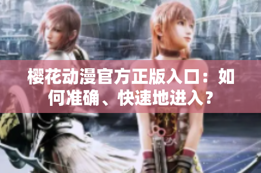 櫻花動漫官方正版入口：如何準(zhǔn)確、快速地進(jìn)入？
