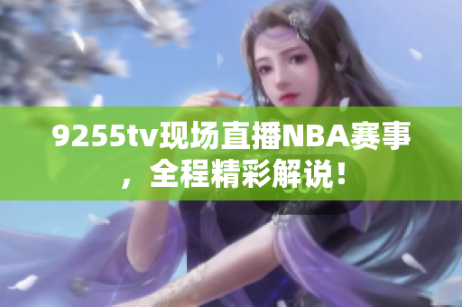 9255tv現(xiàn)場直播NBA賽事，全程精彩解說！