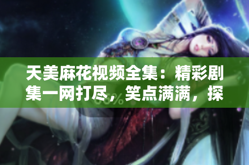 天美麻花視頻全集：精彩劇集一網(wǎng)打盡，笑點滿滿，探索最新影視作品