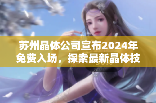 蘇州晶體公司宣布2024年免費入場，探索最新晶體技術(shù)創(chuàng)新及發(fā)展機(jī)遇