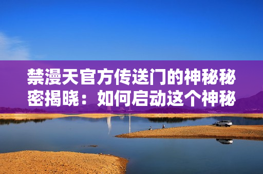 禁漫天官方傳送門的神秘秘密揭曉：如何啟動這個神秘傳送門？