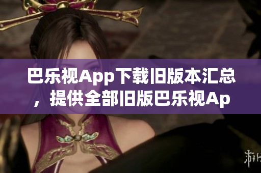 巴樂視App下載舊版本匯總，提供全部舊版巴樂視App下載鏈接