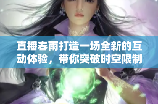 直播春雨打造一場全新的互動體驗，帶你突破時空限制，感受潑灑而下的溫情關(guān)懷