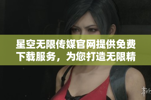 星空無限傳媒官網(wǎng)提供免費下載服務(wù)，為您打造無限精彩體驗