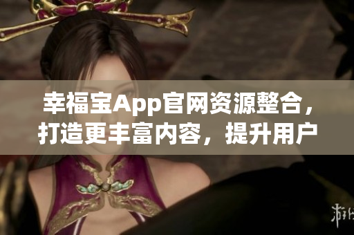 幸福寶App官網(wǎng)資源整合，打造更豐富內(nèi)容，提升用戶體驗