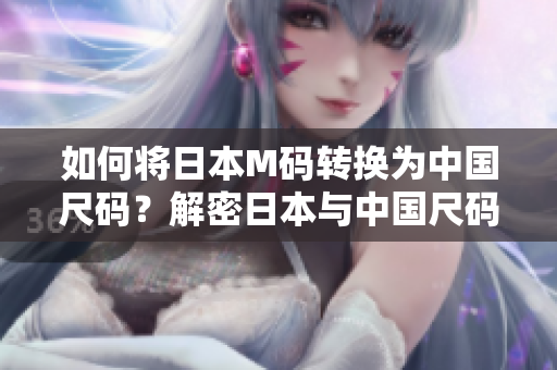 如何將日本M碼轉(zhuǎn)換為中國尺碼？解密日本與中國尺碼換算，輕松購物無憂