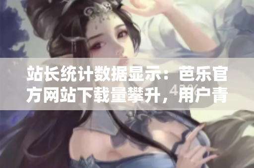 站長統(tǒng)計數(shù)據(jù)顯示：芭樂官方網(wǎng)站下載量攀升，用戶青睞有增 