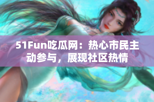 51Fun吃瓜網：熱心市民主動參與，展現社區(qū)熱情