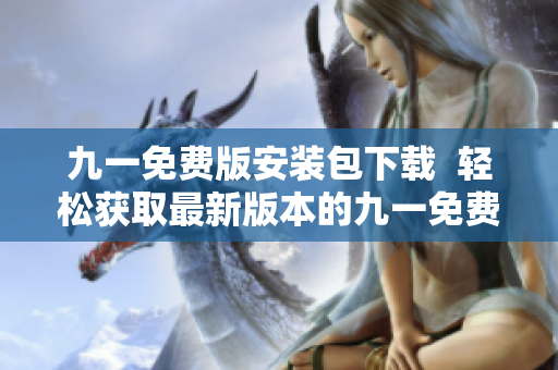 九一免費版安裝包下載  輕松獲取最新版本的九一免費版安裝包