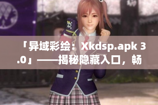 「異域彩繪：Xkdsp.apk 3.0」——揭秘隱藏入口，暢游特色游戲