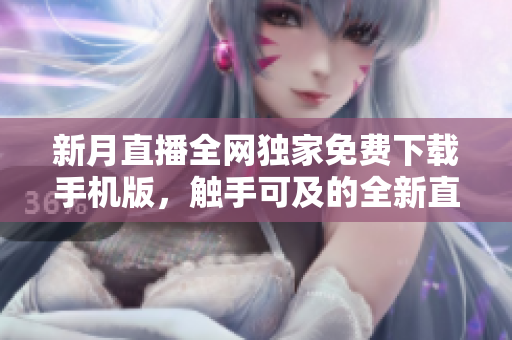 新月直播全網獨家免費下載手機版，觸手可及的全新直播體驗