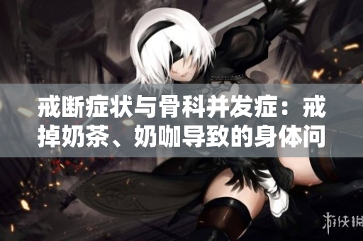 戒斷癥狀與骨科并發(fā)癥：戒掉奶茶、奶咖導(dǎo)致的身體問題