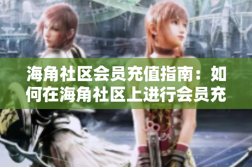 海角社區(qū)會(huì)員充值指南：如何在海角社區(qū)上進(jìn)行會(huì)員充值？