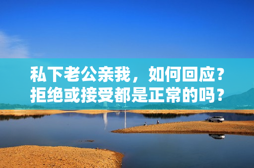 私下老公親我，如何回應(yīng)？拒絕或接受都是正常的嗎？