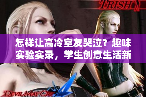 怎樣讓高冷室友哭泣？趣味實(shí)驗(yàn)實(shí)錄，學(xué)生創(chuàng)意生活新玩法！