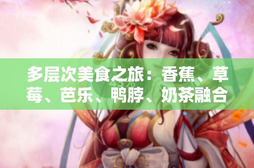 多層次美食之旅：香蕉、草莓、芭樂(lè)、鴨脖、奶茶融合千層美味