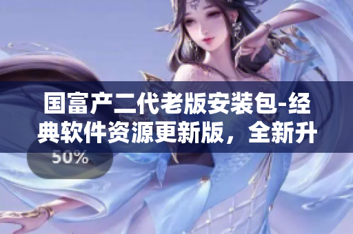 國(guó)富產(chǎn)二代老版安裝包-經(jīng)典軟件資源更新版，全新升級(jí)體驗(yàn)！