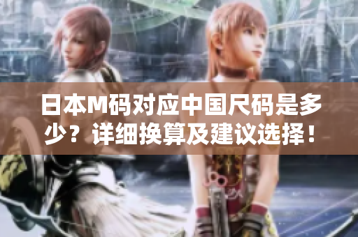 日本M碼對(duì)應(yīng)中國(guó)尺碼是多少？詳細(xì)換算及建議選擇！
