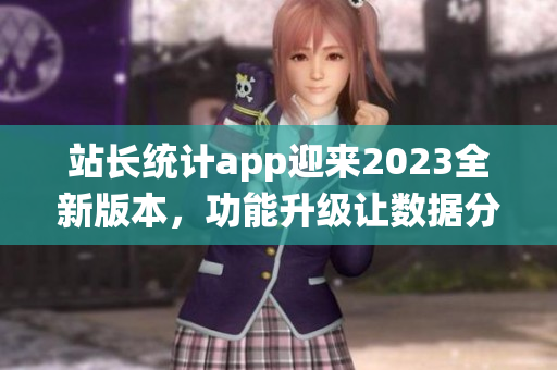 站長(zhǎng)統(tǒng)計(jì)app迎來(lái)2023全新版本，功能升級(jí)讓數(shù)據(jù)分析更精準(zhǔn)