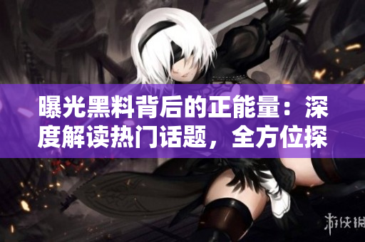 曝光黑料背后的正能量：深度解讀熱門(mén)話(huà)題，全方位探索真相