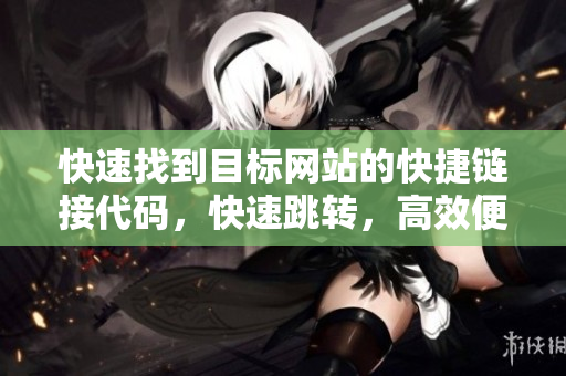 快速找到目標網(wǎng)站的快捷鏈接代碼，快速跳轉(zhuǎn)，高效便捷