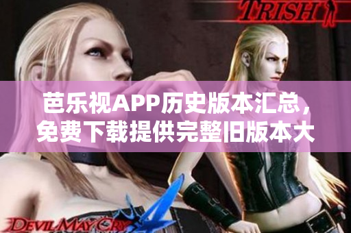 芭樂視APP歷史版本匯總，免費下載提供完整舊版本大全