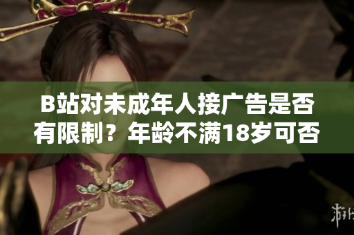 B站對未成年人接廣告是否有限制？年齡不滿18歲可否在B站接廣告？