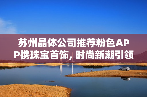 蘇州晶體公司推薦粉色APP攜珠寶首飾, 時尚新潮引領