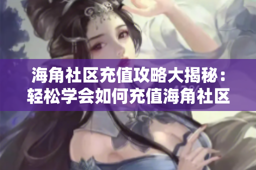 海角社區(qū)充值攻略大揭秘：輕松學會如何充值海角社區(qū)會員！