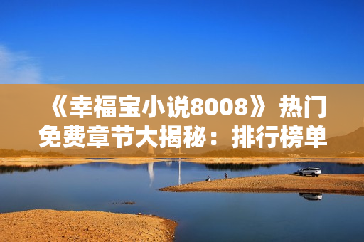 《幸福寶小說8008》 熱門免費章節(jié)大揭秘：排行榜單前100，全新內(nèi)容免費閱讀！