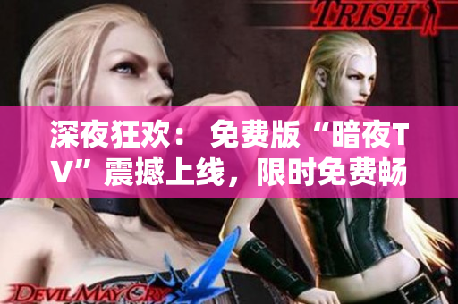 深夜狂歡： 免費版“暗夜TV”震撼上線，限時免費暢享夜間精彩節(jié)目